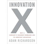 Innovation X Why a Company's Toughest Problems Are Its Greatest Advantage by Richardson, Adam, 9780470482193