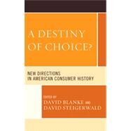 A Destiny of Choice? New Directions in American Consumer History by Blanke, David; Steigerwald, David; Hoganson, Kristin; Matt, Susan J.; McCrossen, Alexis; Tang, Jeffrey; Borg, Kevin; Haker, Joseph; May, Lary, 9780739172193
