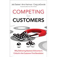 Competing for Customers  Why Delivering Business Outcomes is Critical in the Customer First Revolution by Dasteel, Jeb; Hartman, Amir; LeGrande, Craig, 9780134172200