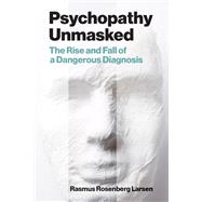 Psychopathy Unmasked The Rise and Fall of a Dangerous Diagnosis by Larsen, Rasmus Rosenberg, 9780262552202