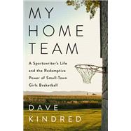 My Home Team A Sportswriter's Life and the Redemptive Power of Small-Town Girls' Basketball by Kindred, Dave, 9781541702202