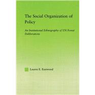 The Social Organization of Policy: An Institutional Ethnography of UN Forest Deliberations by Eastwood,Lauren E., 9780415542203