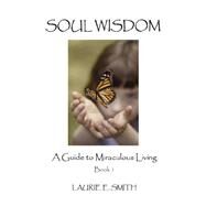 Soul Wisdom: A Guide to Miraculous Living by Smith, Laurie E., 9780977802203