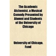 The Academic Alchemist. a Musical Comedy Presented by Alumni and Students of the University of Chicago by University of Chicago Settlement League, 9781154602203