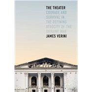 The Theater Courage and Survival in the Defining Atrocity of the Ukraine War by Verini, James, 9781668062203