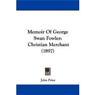 Memoir of George Swan Fowler : Christian Merchant (1897) by Price, John, 9781104332204