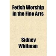Fetish Worship in the Fine Arts by Whitman, Sidney, 9781154452204