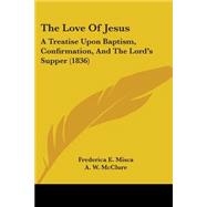 Love of Jesus : A Treatise upon Baptism, Confirmation, and the Lord's Supper (1836) by Misca, Frederica E.; Mcclure, A. W., 9781104242206