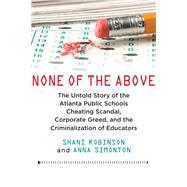 None of the Above The Untold Story of the Atlanta Public Schools Cheating Scandal, Corporate Greed , and the Criminalization of Educators by Robinson, Shani; Simonton, Anna, 9780807022207