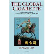 The Global Cigarette Origins and Evolution of British American Tobacco, 1880-1945 by Cox, Howard, 9780198292210