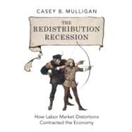 The Redistribution Recession How Labor Market Distortions Contracted the Economy by Mulligan, Casey B., 9780199942213