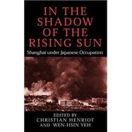 In the Shadow of the Rising Sun: Shanghai under Japanese Occupation by Edited by Christian Henriot , Wen-hsin Yeh, 9780521822213