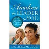 Awaken the Leader in You : 10 Life Essentials for Women in Leadership by by Dr. Linda Clark, 9781596692213