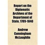 Report on the Diplomatic Archives of the Department of State, 1789-1840 by Mclaughlin, Andrew Cunningham; United States. Dept. of State, 9780217982214