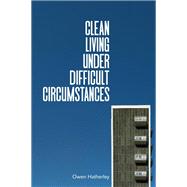 Clean Living Under Difficult Circumstances Finding a Home in the Ruins of Modernism by Hatherley, Owen, 9781839762215