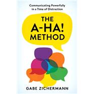 The A-Ha! Method Communicating Powerfully in a Time of Distraction by Zichermann, Gabe, 9781538172216