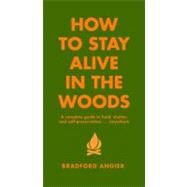 How to Stay Alive in the Woods A Complete Guide to Food, Shelter and Self-Preservation Anywhere by Angier, Bradford, 9781579122218