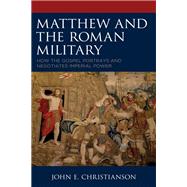 Matthew and the Roman Military How the Gospel Portrays and Negotiates Imperial Power by Christianson, John E., 9781978712218