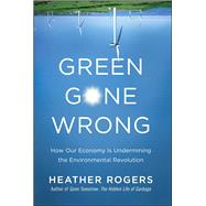 Green Gone Wrong How Our Economy Is Undermining the Environmental Revolution by Rogers, Heather, 9781416572220