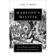 Madison's Militia The Hidden History of the Second Amendment by Bogus, Carl T., 9780197632222