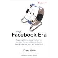 Facebook Era : Tapping Online Social Networks to Build Better Products, Reach New Audiences, and Sell More Stuff by Shih, Clara, 9780137152223