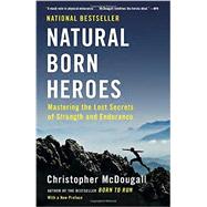 Natural Born Heroes Mastering the Lost Secrets of Strength and Endurance by McDougall, Christopher, 9780307742223