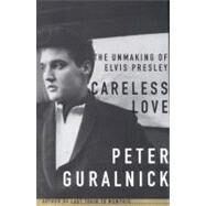 Careless Love The Unmaking of Elvis Presley by Guralnick, Peter, 9780316332224