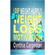 Weight Loss Motivation: The 7 Secrets to Losing Weight Happily by Carpenter, Cynthia, 9781482602227