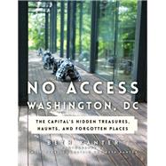 No Access Washington, DC The Capital's Hidden Treasures, Haunts, and Forgotten Places by Kanter, Beth; Goodstein, Emily Pearl, 9781493032228