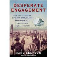 Desperate Engagement How a Little-Known Civil War Battle Saved Washington, D.C., and Changed American History by Leepson, Marc, 9780312382230