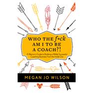 Who The F*ck Am I To Be A Coach?! A Warrior's Guide to Building a Wildly Successful Coaching Business From the Inside Out by Wilson, Megan Jo, 9781683092230
