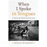 When I Spoke in Tongues A Story of Faith and Its Loss by WILBANKS, JESSICA, 9780807092231