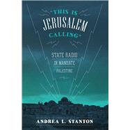This Is Jerusalem Calling: State Radio in Mandate Palestine by Stanton, Andrea L., 9781477302231