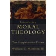 Introducing Moral Theology: True Happiness and the Virtues by Mattison III, William C., 9781587432231