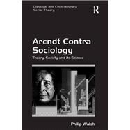 Arendt Contra Sociology: Theory, Society and its Science by Walsh,Philip, 9781138702233