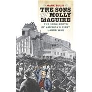 The Sons of Molly Maguire The Irish Roots of America's First Labor War by Bulik, Mark, 9780823262236