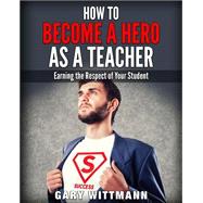 How to Be a Hero As a Teacher by Wittmann, Gary, 9781519772237