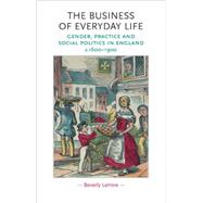 The Business of Everyday Life Gender, Practice and Social Politics in England, c.1600-1900 by Lemire, Beverly, 9780719072239