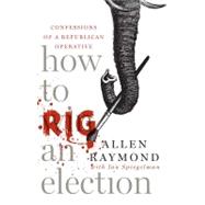 How to Rig an Election : Confessions of a Republican Operative by Raymond, Allen; Spiegelman, Ian, 9781416552239