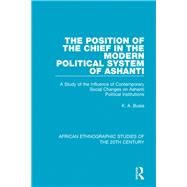 The Position of the Chief in the Modern Political System of Ashanti: A Study of the Influence of Contemporary Social Changes on Ashanti Political Institutions by Busia; K. A., 9781138492240