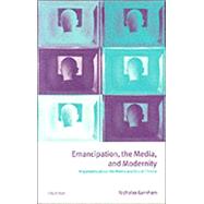 Emancipation, the Media, and Modernity Arguments about the Media and Social Theory by Garnham, Nicholas, 9780198742241