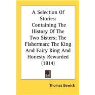 Selection of Stories : Containing the History of the Two Sisters; the Fisherman; the King and Fairy Ring and Honesty Rewarded (1814) by Bewick, Thomas, 9780548682241
