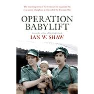 Operation Babylift The incredible story of the inspiring Australian women who rescued hundreds of orphans at the end of the Vietnam War by Shaw, Ian W., 9780733642241