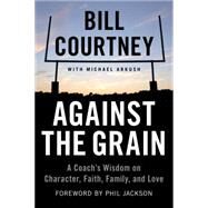 Against the Grain A Coach's Wisdom on Character, Faith, Family, and Love by Courtney, Bill; Arkush, Michael, 9781602862241