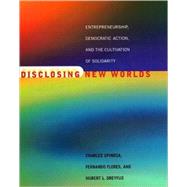 Disclosing New Worlds Entrepreneurship, Democratic Action, and the Cultivation of Solidarity by Spinosa, Charles; Flores, Fernando; Dreyfus, Hubert L., 9780262692243