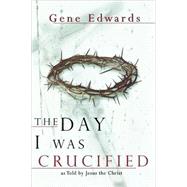Day I Was Crucified : As Told by Jesus Christ by Edwards, Gene, 9780768422245