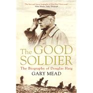The Good Soldier The Biography of Douglas Haig by Mead, Gary, 9781782392248