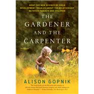 The Gardener and the Carpenter What the New Science of Child Development Tells Us About the Relationship Between Parents and Children by Gopnik, Alison, 9781250132253