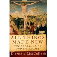 All Things Made New The Reformation and Its Legacy by MacCulloch, Diarmaid, 9780190692254
