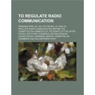 To Regulate Radio Communication by Frye, William Pierce, 9781154542257